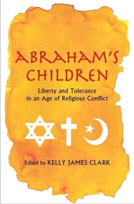 Abraham's Children: Liberty and Tolerance in an Age of Religious Conflict by Clark, Kelly James