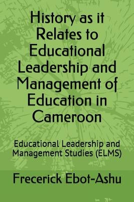 History as It Relates to Educational Leadership and Management of Education in Cameroon: Educational Leadership and Management Studies (Elms) by Ebot-Ashu, Frecerick