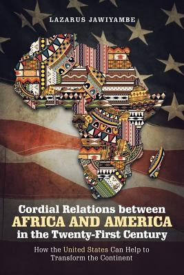 Cordial Relations Between Africa and America in the Twenty-First Century: How the United States Can Help to Transform the Continent by Jawiyambe, Lazarus