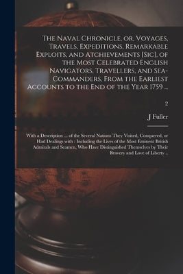 The Naval Chronicle, or, Voyages, Travels, Expeditions, Remarkable Exploits, and Atchievements [sic], of the Most Celebrated English Navigators, Trave by Fuller, J.