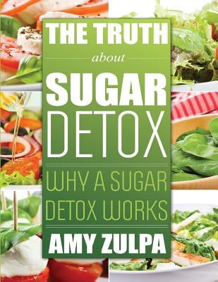 The Truth about Sugar Detox: Why a Sugar Detox Works by Zulpa, Amy