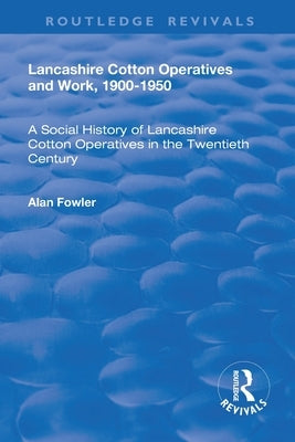 Lancashire Cotton Operatives and Work, 1900-1950: A Social History of Lancashire Cotton Operatives in the Twentieth Century by Fowler, Alan