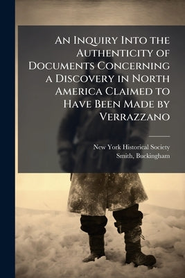 An Inquiry Into the Authenticity of Documents Concerning a Discovery in North America Claimed to Have Been Made by Verrazzano by Society, New-York Historical