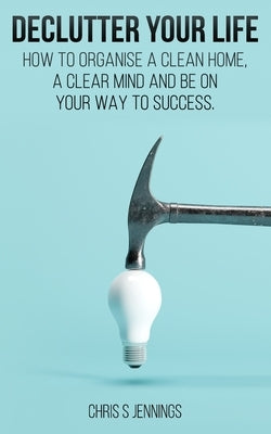 Declutter your life: How to organise a clean home, a clear mind and be on your way to success by Jennings, Chris S.