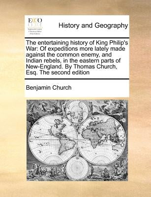 The Entertaining History of King Philip's War: Of Expeditions More Lately Made Against the Common Enemy, and Indian Rebels, in the Eastern Parts of Ne by Church, Benjamin