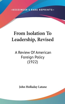 From Isolation To Leadership, Revised: A Review Of American Foreign Policy (1922) by Latane, John Holladay