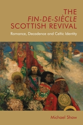 The Fin-De-Siècle Scottish Revival: Romance, Decadence and Celtic Identity by Shaw, Michael