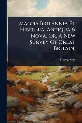 Magna Britannia Et Hibernia, Antiqua & Nova. Or, A New Survey Of Great Britain, by Cox, Thomas
