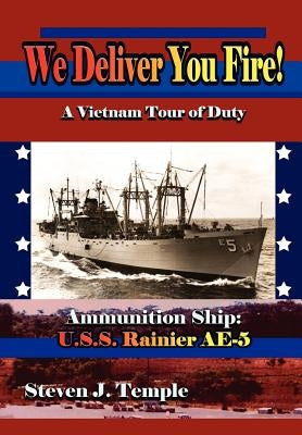 We Deliver You Fire!: A Vietnam Combat Tour - Ammunition Ship U.S.S. Rainier AE-5 by Temple, Steven J.