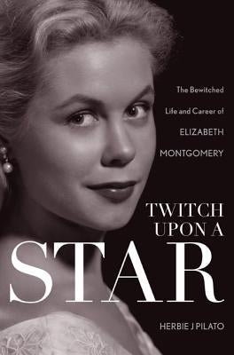 Twitch Upon a Star: The Bewitched Life and Career of Elizabeth Montgomery by Pilato, Herbie J.