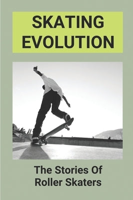 Skating Evolution: The Stories Of Roller Skaters: Skating History Timeline by Monington, Lawrence