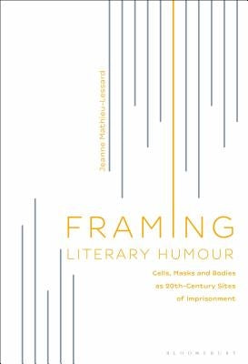 Framing Literary Humour: Cells, Masks and Bodies as 20th-Century Sites of Imprisonment by Mathieu-Lessard, Jeanne