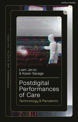 Postdigital Performances of Care: Technology & Pandemic by Jarvis, Liam