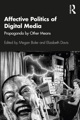 Affective Politics of Digital Media: Propaganda by Other Means by Boler, Megan