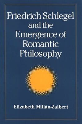 Friedrich Schlegel and the Emergence of Romantic Philosophy by Millán, Elizabeth