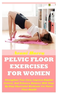 Pelvic Floor Exercises for Women: Strengthen Your Core, Improve Bladder Control, And Enhance Balance With Step-By-Step Illustrated Workouts For Pelvic by Harry, Avani