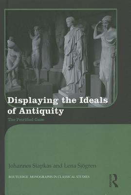 Displaying the Ideals of Antiquity: The Petrified Gaze by Siapkas, Johannes