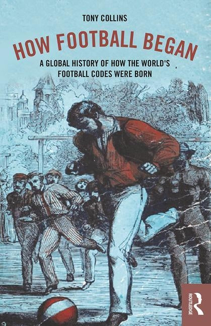 How Football Began: A Global History of How the World's Football Codes Were Born by Collins, Tony