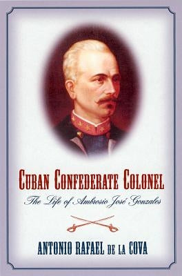 Cuban Confederate Colonel: The Life of Ambrosio Jose Gonzales by de la Cova, Antonio Rafael