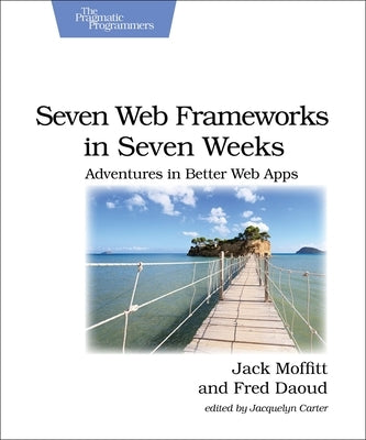 Seven Web Frameworks in Seven Weeks: Adventures in Better Web Apps by Moffitt, Jack