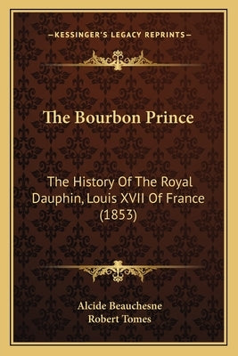 The Bourbon Prince: The History Of The Royal Dauphin, Louis XVII Of France (1853) by Beauchesne, Alcide