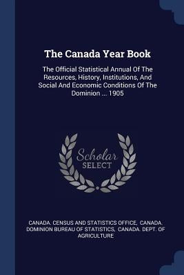 The Canada Year Book: The Official Statistical Annual Of The Resources, History, Institutions, And Social And Economic Conditions Of The Dominion ... by Canada Census and Statistics Office