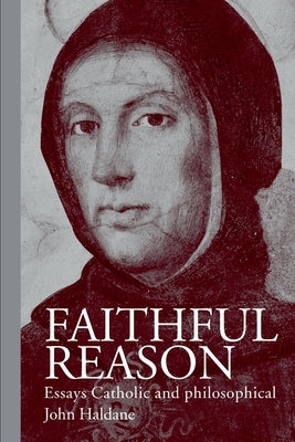 Faithful Reason: Essays Catholic and Philosophical by Haldane, John