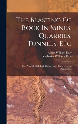 The Blasting Of Rock In Mines, Quarries, Tunnels, Etc: The Principles Of Rock Blasting And Their General Application by Daw, Albert William