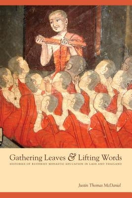 Gathering Leaves & Lifting Words: Histories of Buddhist Monastic Education in Laos and Thailand by McDaniel, Justin Thomas