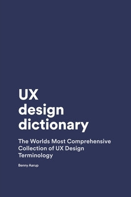 UX Design Dictionary: The Worlds Most Comprehensive Collection of UX Design Terminology by Aarup, Benny