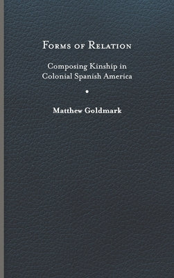 Forms of Relation: Composing Kinship in Colonial Spanish America by Goldmark, Matthew