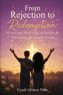 From Rejection To Redemption: Finding Healing, Identity & Purpose Through Faith by Pena, Cyndi Alvarez