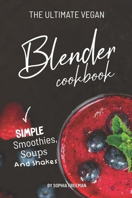 The Ultimate Vegan Blender Cookbook: Simple Smoothies, Soups and Shakes by Freeman, Sophia