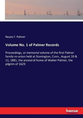Volume No. 1 of Palmer Records: Proceedings, or memorial volume of the first Palmer family re-union held at Stonington, Conn., August 10 & 11, 1881, t by Palmer, Noyes F.