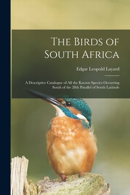 The Birds of South Africa: a Descriptive Catalogue of All the Known Species Occurring South of the 28th Parallel of South Latitude by Layard, Edgar Leopold 1824-1900
