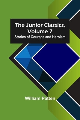 The Junior Classics, Volume 7: Stories of Courage and Heroism by Patten, William