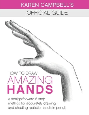 How to Draw AMAZING Hands: A Straightforward 6 Step Method for Accurately Drawing and Shading Realistic Hands in Pencil. by Campbell, Karen