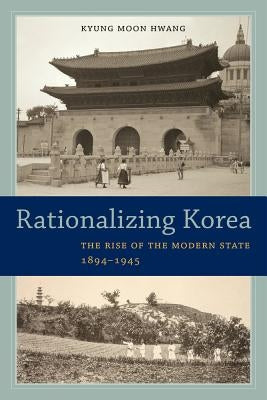 Rationalizing Korea: The Rise of the Modern State, 1894-1945 by Hwang, Kyung Moon
