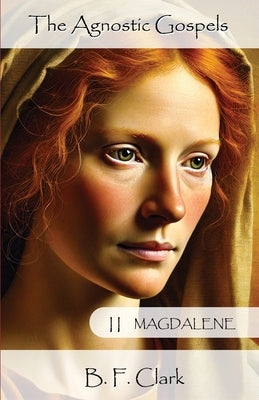 The Agnostic Gospels Book II Magdalene by Clark, Bernard F.
