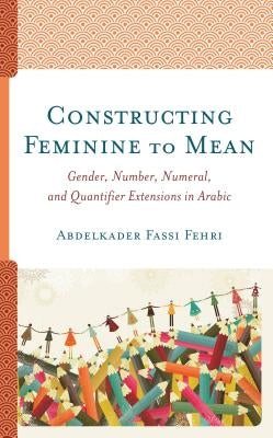 Constructing Feminine to Mean: Gender, Number, Numeral, and Quantifier Extensions in Arabic by Fassi Fehri, Abdelkader