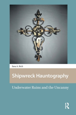 Shipwreck Hauntography: Underwater Ruins and the Uncanny by Rich, Sara
