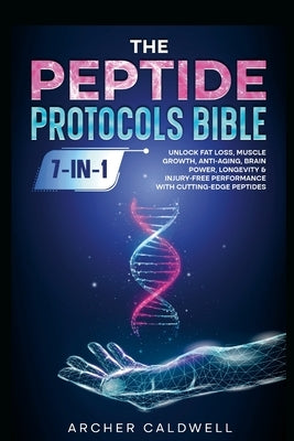 The Peptide Protocols Bible (7-in-1): Unlock Fat Loss, Muscle Growth, Anti-Aging, Brain Power, Longevity & Injury-Free Performance with Cutting-Edge P by Caldwell, Archer