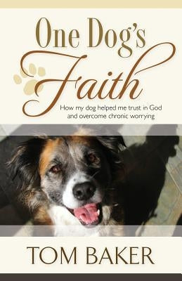 One Dog's Faith: How my dog helped me trust in God and overcome chronic worrying by Baker, Tom