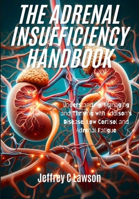 The Adrenal Insufficiency Handbook: Understanding, Managing and Thriving with Addison's Disease, Low Cortisol and Adrenal Fatigue by C. Lawson, Jeffrey