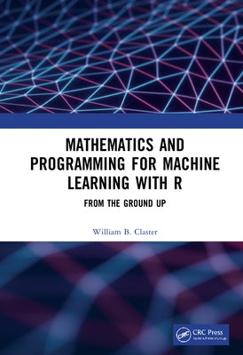 Mathematics and Programming for Machine Learning with R: From the Ground Up by Claster, William
