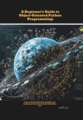 A Beginner's Guide to Object-Oriented Python Programming: Learn to Write Structured, Reusable, and Professional Code from Scratch with Python 3.13 by J. Drake, Charles
