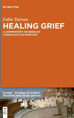 Healing Grief: A Commentary on Seneca's Consolatio Ad Marciam by Tutrone, Fabio