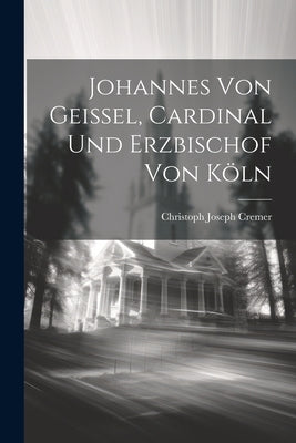 Johannes Von Geissel, Cardinal Und Erzbischof Von Köln by Cremer, Christoph Joseph