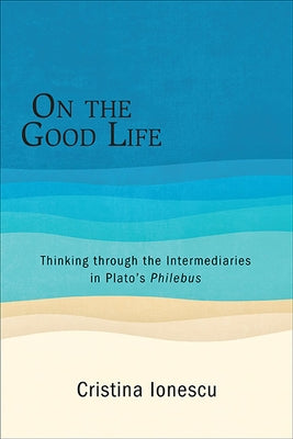 On the Good Life: Thinking through the Intermediaries in Plato's Philebus by Ionescu, Cristina