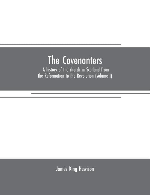 The Covenanters: a history of the church in Scotland from the Reformation to the Revolution (Volume I) by King Hewison, James